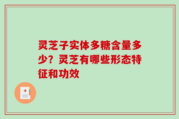 灵芝子实体多糖含量多少？灵芝有哪些形态特征和功效