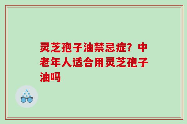 灵芝孢子油禁忌症?中老年人适合用灵芝孢子油吗 灵芝孢子油禁忌症?中老年人适合用灵芝孢子油吗