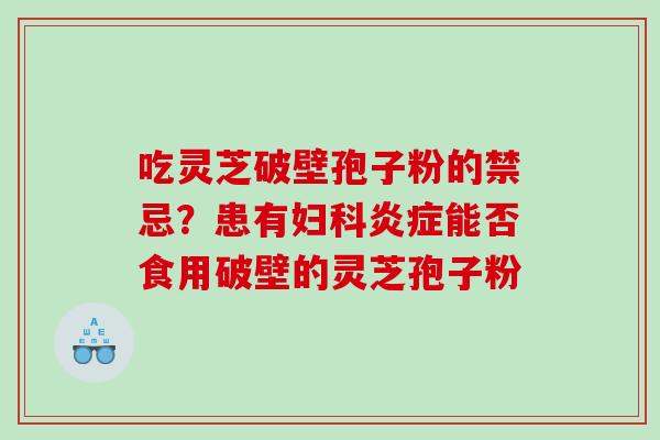 吃灵芝破壁孢子粉的禁忌？患有能否食用破壁的灵芝孢子粉