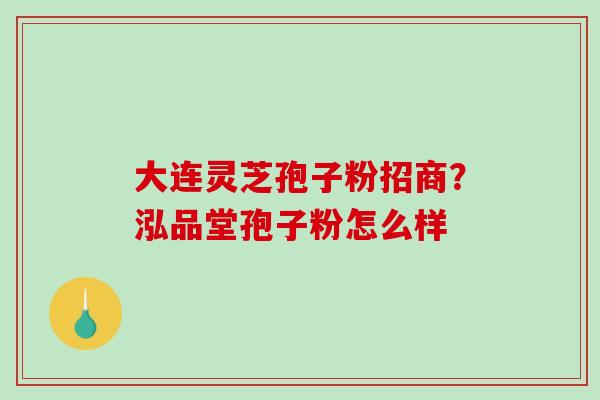 大连灵芝孢子粉招商？泓品堂孢子粉怎么样