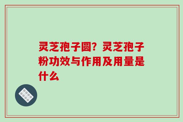 灵芝孢子圆？灵芝孢子粉功效与作用及用量是什么