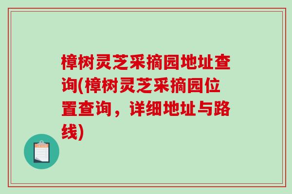 樟树灵芝采摘园地址查询(樟树灵芝采摘园位置查询,详细地址与路线) 樟树灵芝采摘园地址查询(樟树灵芝采摘园位置查询,详细地址与路线)