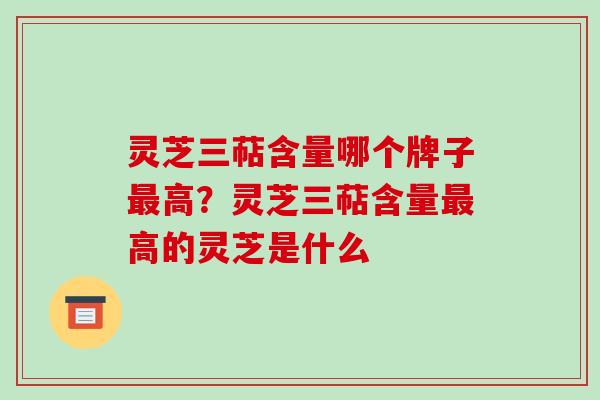 灵芝三萜含量哪个牌子高？灵芝三萜含量高的灵芝是什么