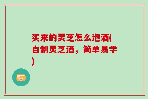 买来的灵芝怎么泡酒(自制灵芝酒，简单易学)