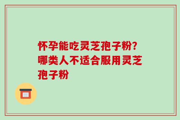 怀孕能吃灵芝孢子粉？哪类人不适合服用灵芝孢子粉