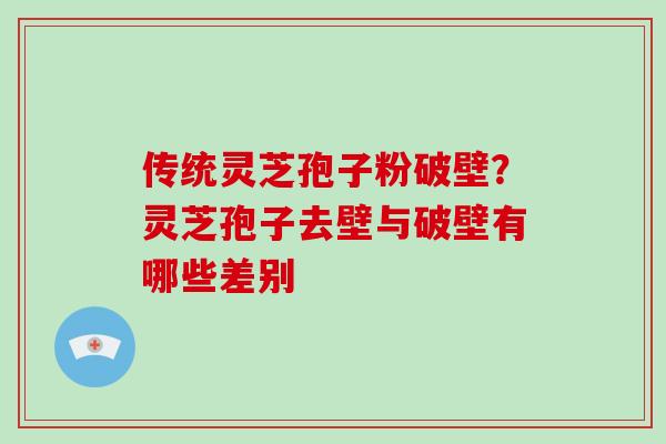 传统灵芝孢子粉破壁？灵芝孢子去壁与破壁有哪些差别