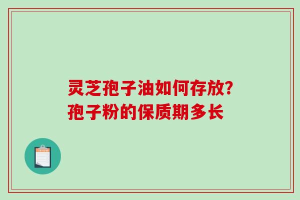 灵芝孢子油如何存放？孢子粉的保质期多长