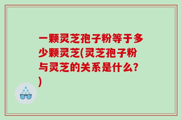 一颗灵芝孢子粉等于多少颗灵芝(灵芝孢子粉与灵芝的关系是什么?) 一颗灵芝孢子粉等于多少颗灵芝(灵芝孢子粉与灵芝的关系是什么?)