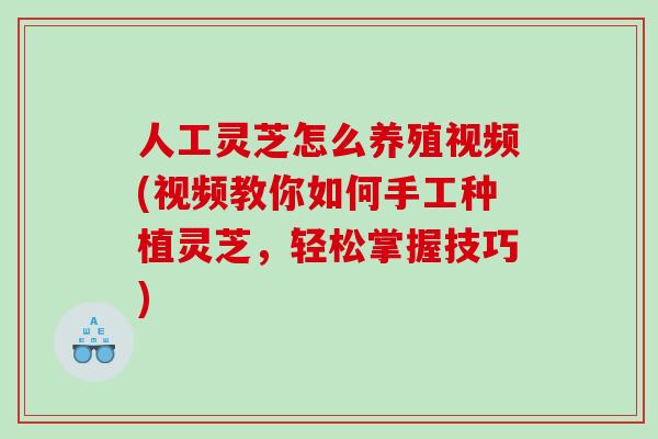 人工灵芝怎么养殖视频(视频教你如何手工种植灵芝，轻松掌握技巧)