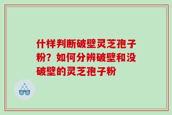 什样判断破壁灵芝孢子粉?如何分辨破壁和没破壁的灵芝孢子粉 什样判断破壁灵芝孢子粉?如何分辨破壁和没破壁的灵芝孢子粉