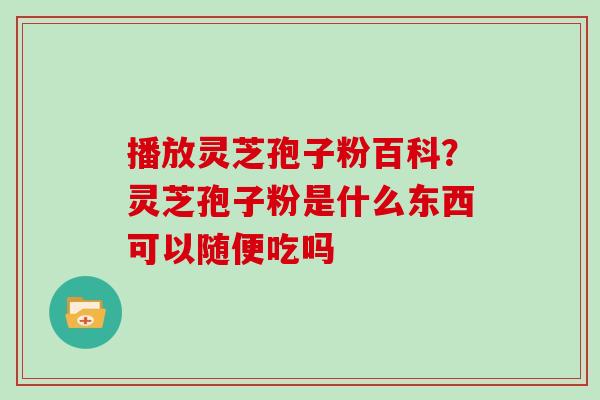 播放灵芝孢子粉百科？灵芝孢子粉是什么东西可以随便吃吗