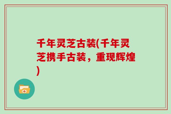 千年灵芝古装(千年灵芝携手古装,重现辉煌) 千年灵芝古装(千年灵芝携手古装,重现辉煌)