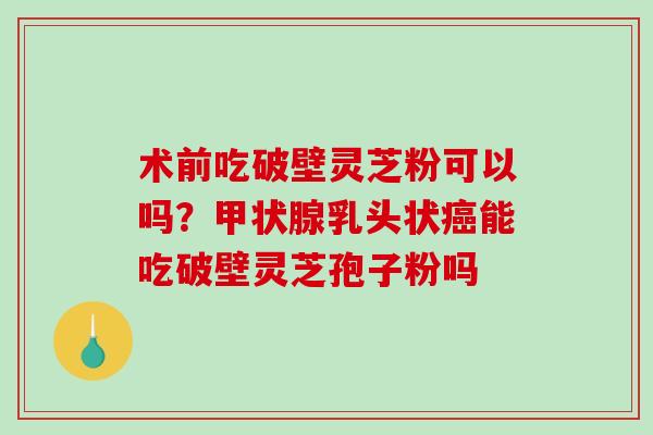 术前吃破壁灵芝粉可以吗?乳头状能吃破壁灵芝孢子粉吗 术前吃破壁灵芝粉可以吗?乳头状能吃破壁灵芝孢子粉吗
