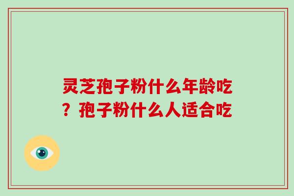 灵芝孢子粉什么年龄吃?孢子粉什么人适合吃 灵芝孢子粉什么年龄吃?孢子粉什么人适合吃