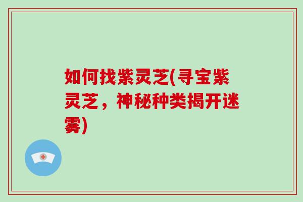 如何找紫灵芝(寻宝紫灵芝，神秘种类揭开迷雾)