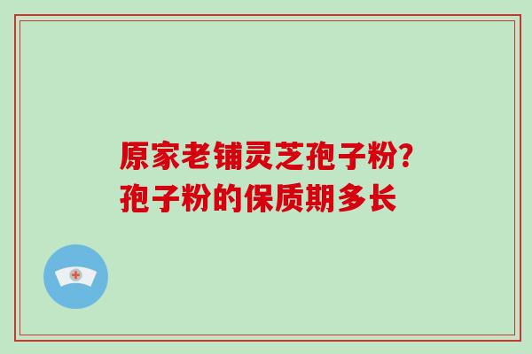 原家老铺灵芝孢子粉？孢子粉的保质期多长