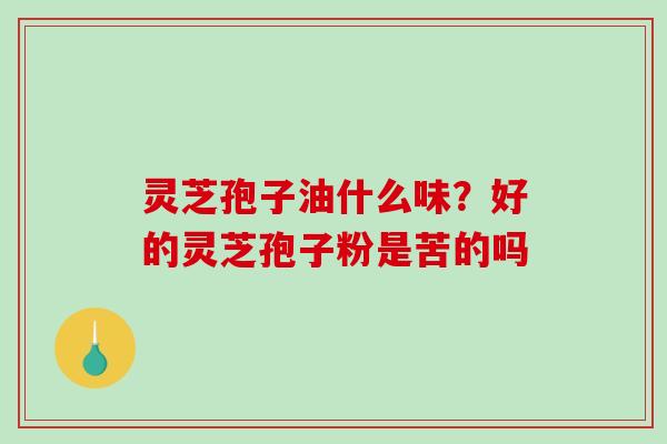 灵芝孢子油什么味？好的灵芝孢子粉是苦的吗