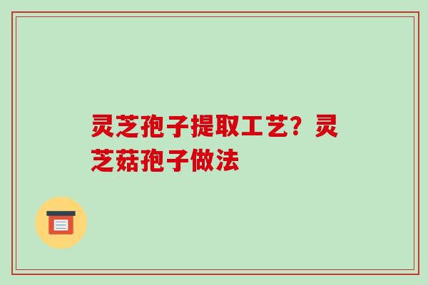 灵芝孢子提取工艺？灵芝菇孢子做法
