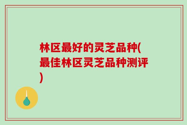 林区好的灵芝品种(佳林区灵芝品种测评) 林区好的灵芝品种(佳林区灵芝品种测评)