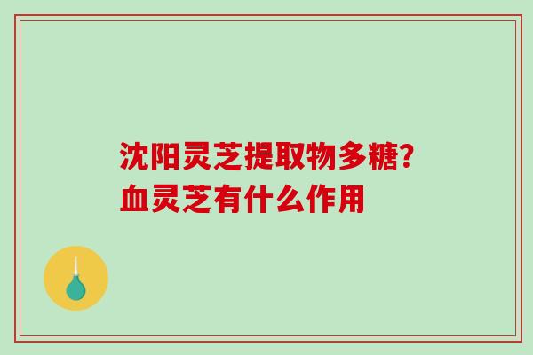 沈阳灵芝提取物多糖?灵芝有什么作用 沈阳灵芝提取物多糖?灵芝有什么作用