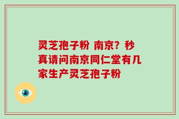 灵芝孢子粉 南京?秒真请问南京同仁堂有几家生产灵芝孢子粉 灵芝孢子粉 南京?秒真请问南京同仁堂有几家生产灵芝孢子粉