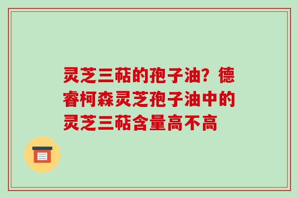 灵芝三萜的孢子油？德睿柯森灵芝孢子油中的灵芝三萜含量高不高