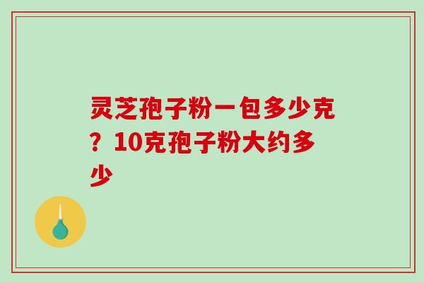 灵芝孢子粉一包多少克？10克孢子粉大约多少
