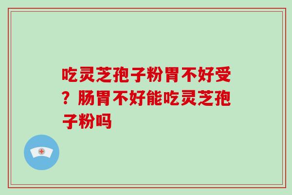 吃灵芝孢子粉胃不好受?肠胃不好能吃灵芝孢子粉吗 吃灵芝孢子粉胃不好受?肠胃不好能吃灵芝孢子粉吗