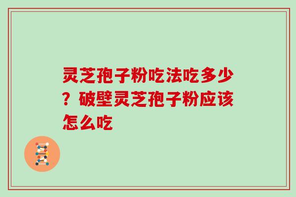 灵芝孢子粉吃法吃多少？破壁灵芝孢子粉应该怎么吃