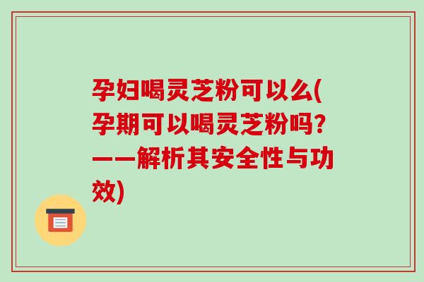 孕妇喝灵芝粉可以么(孕期可以喝灵芝粉吗?——解析其安全性与功效) 孕妇喝灵芝粉可以么(孕期可以喝灵芝粉吗?——解析其安全性与功效)