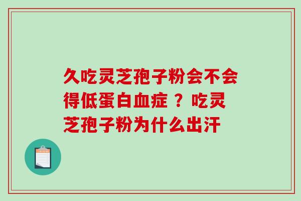 久吃灵芝孢子粉会不会得低蛋白症 ?吃灵芝孢子粉为什么出汗 久吃灵芝孢子粉会不会得低蛋白症 ?吃灵芝孢子粉为什么出汗