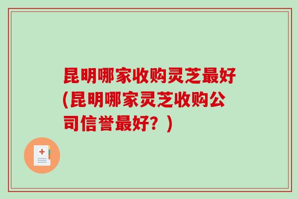 昆明哪家收购灵芝好(昆明哪家灵芝收购公司信誉好？)