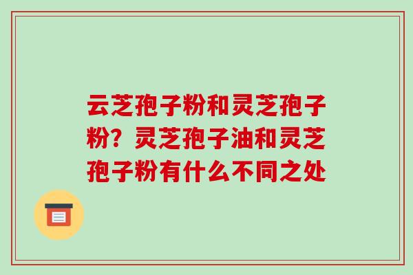 云芝孢子粉和灵芝孢子粉？灵芝孢子油和灵芝孢子粉有什么不同之处