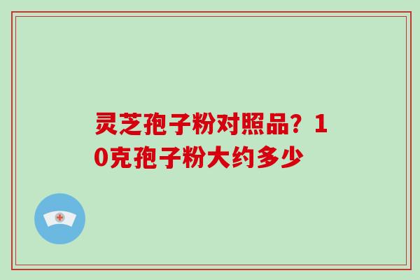 灵芝孢子粉对照品?10克孢子粉大约多少 灵芝孢子粉对照品?10克孢子粉大约多少