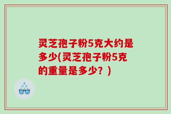 灵芝孢子粉5克大约是多少(灵芝孢子粉5克的重量是多少？)