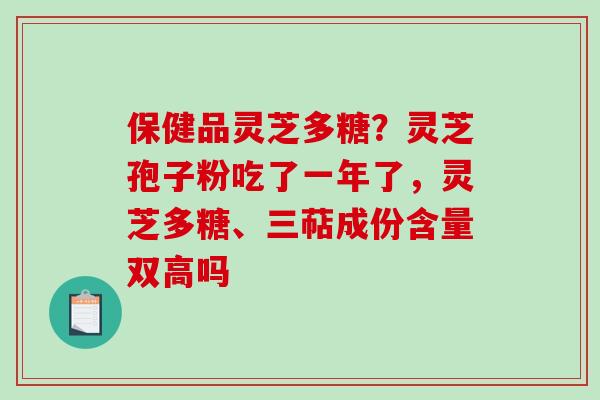 保健品灵芝多糖？灵芝孢子粉吃了一年了，灵芝多糖、三萜成份含量双高吗