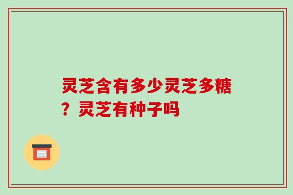 灵芝含有多少灵芝多糖？灵芝有种子吗