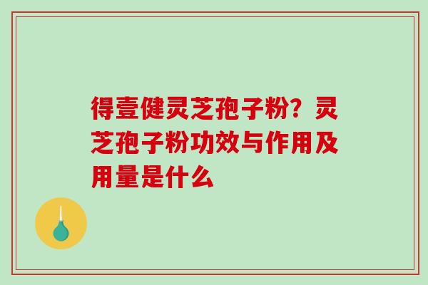 得壹健灵芝孢子粉?灵芝孢子粉功效与作用及用量是什么 得壹健灵芝孢子粉?灵芝孢子粉功效与作用及用量是什么