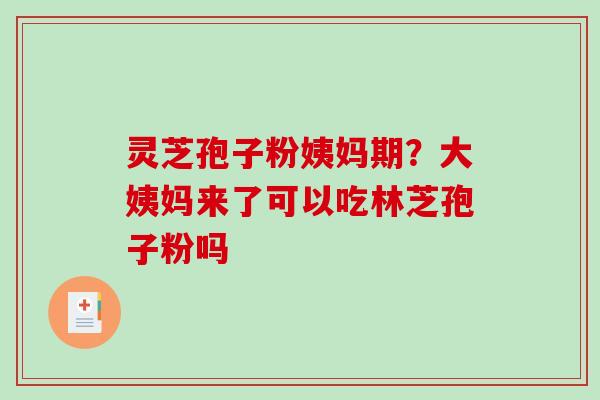 灵芝孢子粉姨妈期?大姨妈来了可以吃林芝孢子粉吗 灵芝孢子粉姨妈期?大姨妈来了可以吃林芝孢子粉吗
