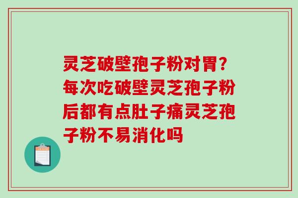 灵芝破壁孢子粉对胃?每次吃破壁灵芝孢子粉后都有点肚子痛灵芝孢子粉不易消化吗 灵芝破壁孢子粉对胃?每次吃破壁灵芝孢子粉后都有点肚子痛灵芝孢子粉不易消化吗