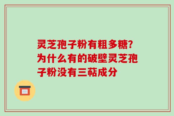 灵芝孢子粉有粗多糖？为什么有的破壁灵芝孢子粉没有三萜成分