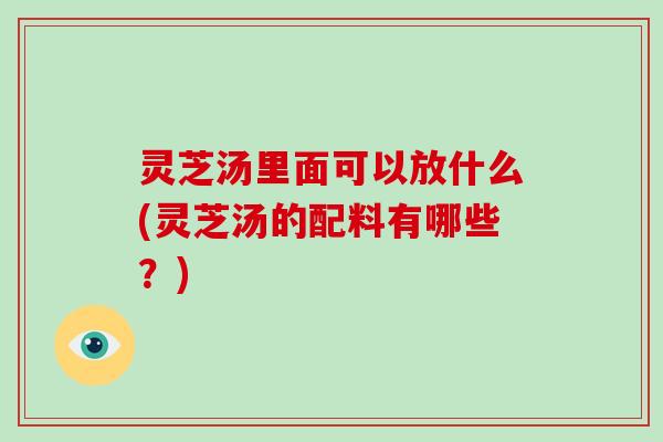 灵芝汤里面可以放什么(灵芝汤的配料有哪些？)