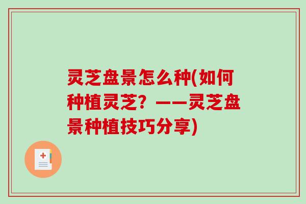 灵芝盘景怎么种(如何种植灵芝?——灵芝盘景种植技巧分享) 灵芝盘景怎么种(如何种植灵芝?——灵芝盘景种植技巧分享)