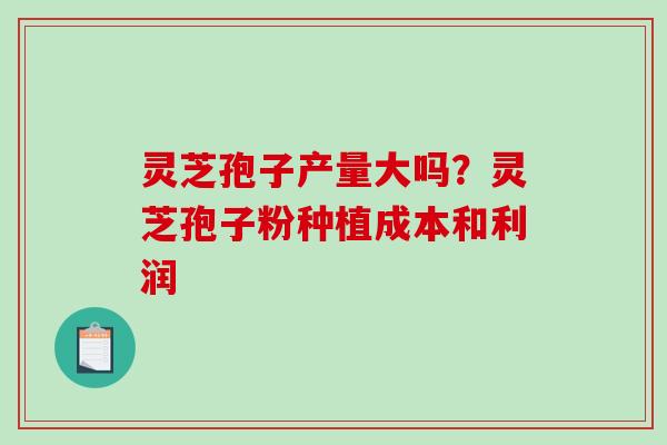 灵芝孢子产量大吗？灵芝孢子粉种植成本和利润
