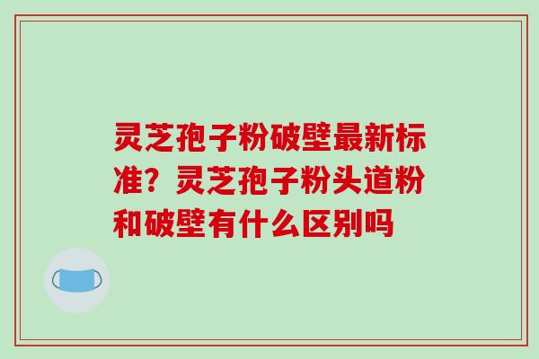 灵芝孢子粉破壁新标准?灵芝孢子粉头道粉和破壁有什么区别吗 灵芝孢子粉破壁新标准?灵芝孢子粉头道粉和破壁有什么区别吗