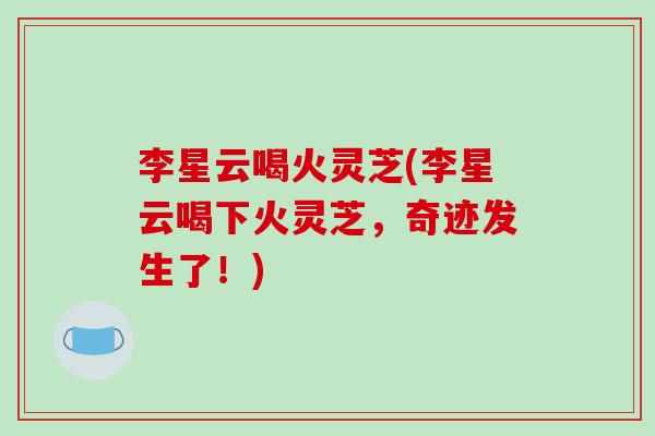 李星云喝火灵芝(李星云喝下火灵芝，奇迹发生了！)