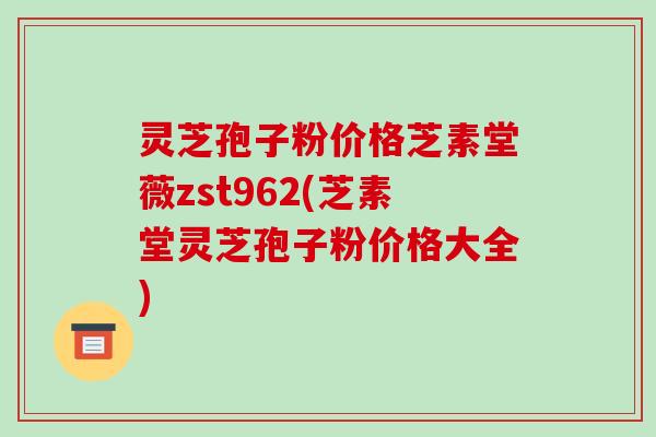 灵芝孢子粉价格芝素堂薇zst962(芝素堂灵芝孢子粉价格大全)