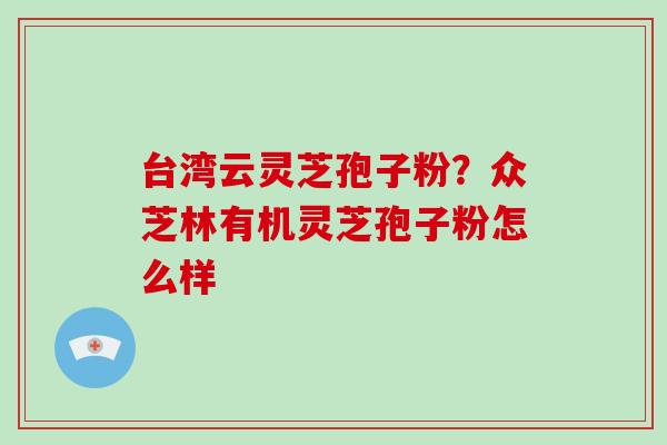 台湾云灵芝孢子粉？众芝林有机灵芝孢子粉怎么样