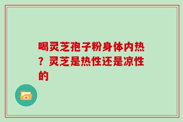 喝灵芝孢子粉身体内热?灵芝是热性还是凉性的 喝灵芝孢子粉身体内热?灵芝是热性还是凉性的