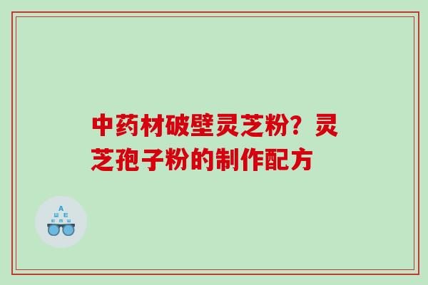 材破壁灵芝粉?灵芝孢子粉的制作配方 材破壁灵芝粉?灵芝孢子粉的制作配方